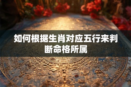如何根据生肖对应五行来判断命格所属